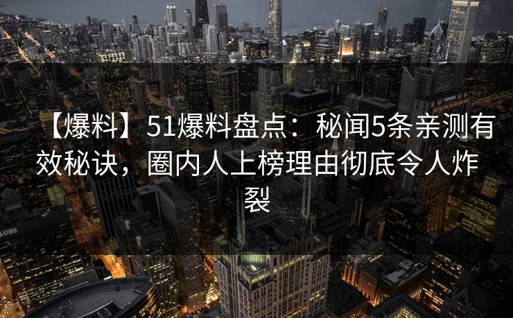【爆料】51爆料盘点:秘闻5条亲测有效秘诀,圈内人上榜理由彻底令人炸裂