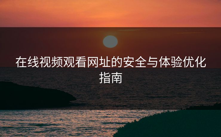 在线视频观看网址的安全与体验优化指南