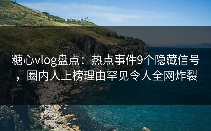 糖心vlog盘点:热点事件9个隐藏信号,圈内人上榜理由罕见令人全网炸裂