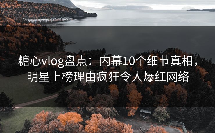 糖心vlog盘点:内幕10个细节真相,明星上榜理由疯狂令人爆红网络