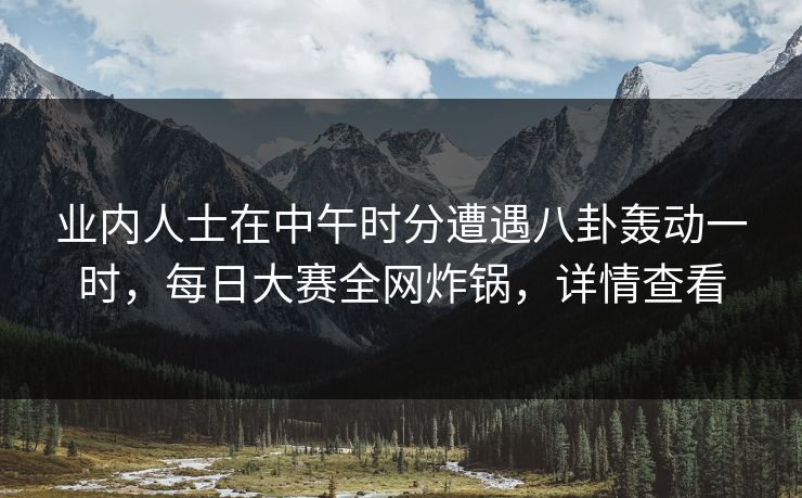 业内人士在中午时分遭遇八卦轰动一时，每日大赛全网炸锅，详情查看