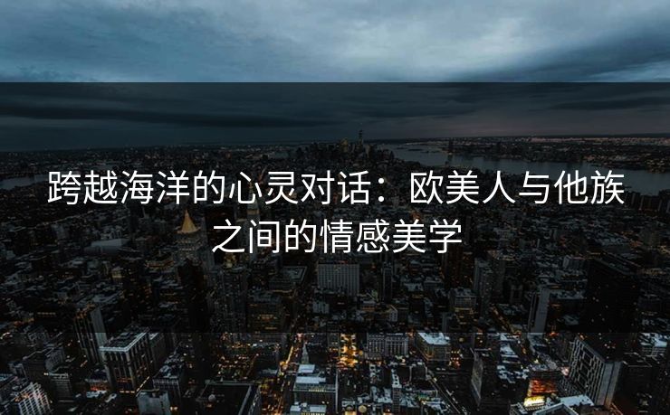 跨越海洋的心灵对话：欧美人与他族之间的情感美学