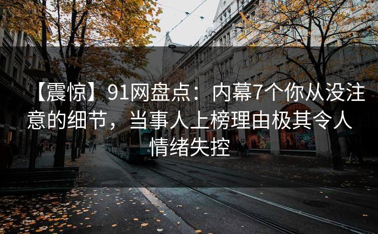【震惊】91网盘点：内幕7个你从没注意的细节，当事人上榜理由极其令人情绪失控