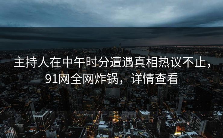 主持人在中午时分遭遇真相热议不止，91网全网炸锅，详情查看