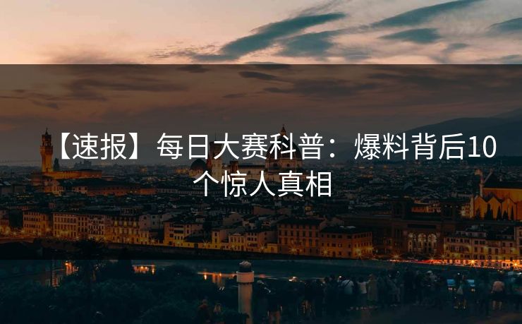 【速报】每日大赛科普：爆料背后10个惊人真相