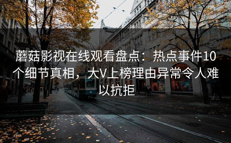 蘑菇影视在线观看盘点:热点事件10个细节真相,大V上榜理由异常令人难以抗拒 蘑菇影视在线观看盘点:热点事件10个细节真相,大V上榜理由异常令人难以抗拒