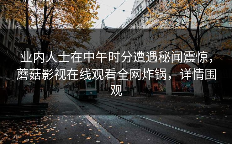 业内人士在中午时分遭遇秘闻震惊，蘑菇影视在线观看全网炸锅，详情围观