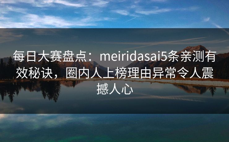 每日大赛盘点：meiridasai5条亲测有效秘诀，圈内人上榜理由异常令人震撼人心