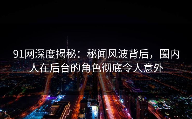 91网深度揭秘：秘闻风波背后，圈内人在后台的角色彻底令人意外