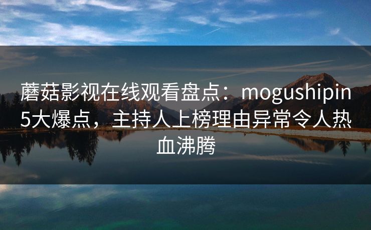 蘑菇影视在线观看盘点：mogushipin5大爆点，主持人上榜理由异常令人热血沸腾