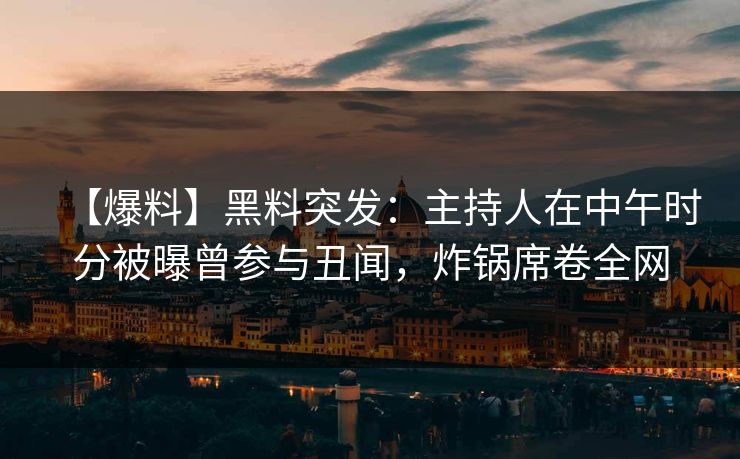 【爆料】黑料突发：主持人在中午时分被曝曾参与丑闻，炸锅席卷全网