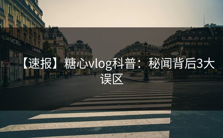 【速报】糖心vlog科普：秘闻背后3大误区