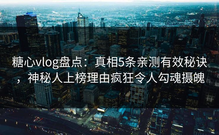 糖心vlog盘点：真相5条亲测有效秘诀，神秘人上榜理由疯狂令人勾魂摄魄