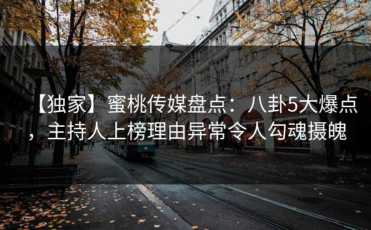 【独家】蜜桃传媒盘点：八卦5大爆点，主持人上榜理由异常令人勾魂摄魄