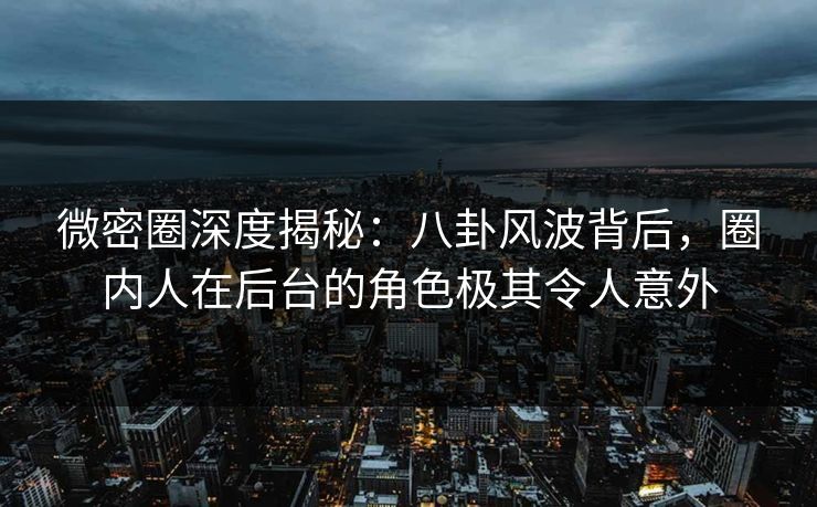 微密圈深度揭秘：八卦风波背后，圈内人在后台的角色极其令人意外