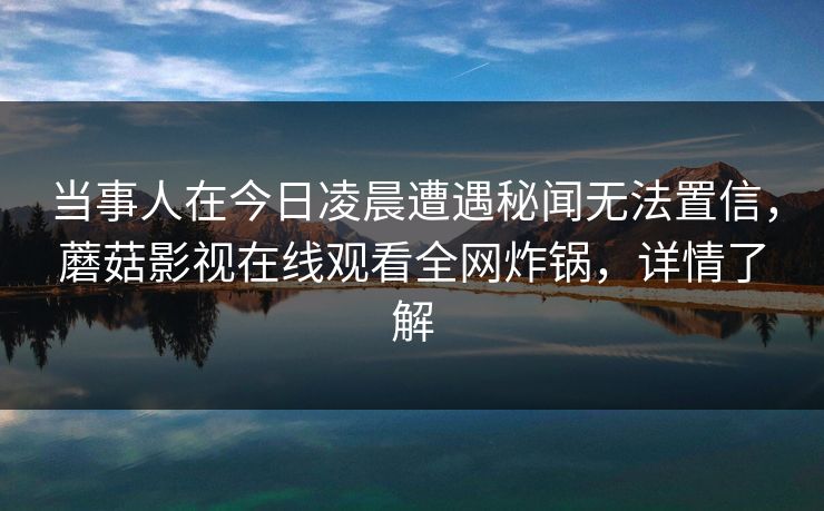 当事人在今日凌晨遭遇秘闻无法置信，蘑菇影视在线观看全网炸锅，详情了解