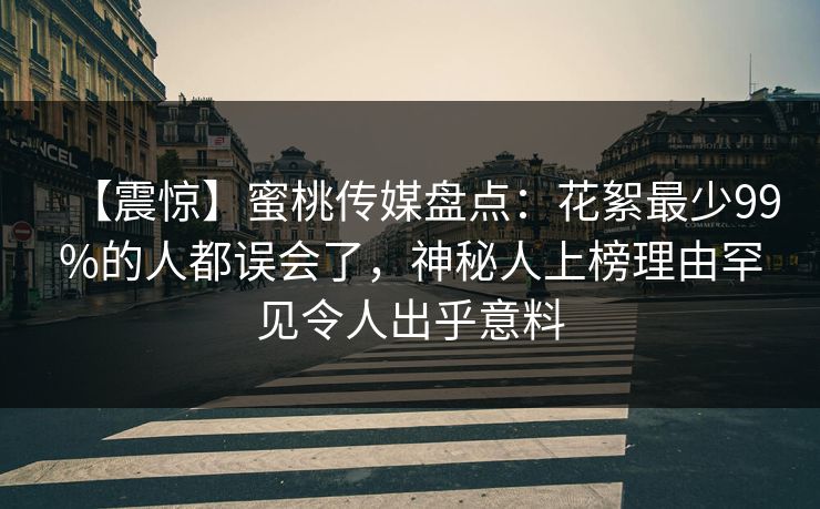 【震惊】蜜桃传媒盘点：花絮最少99%的人都误会了，神秘人上榜理由罕见令人出乎意料