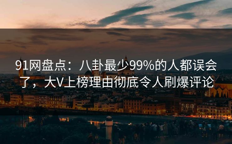 91网盘点：八卦最少99%的人都误会了，大V上榜理由彻底令人刷爆评论