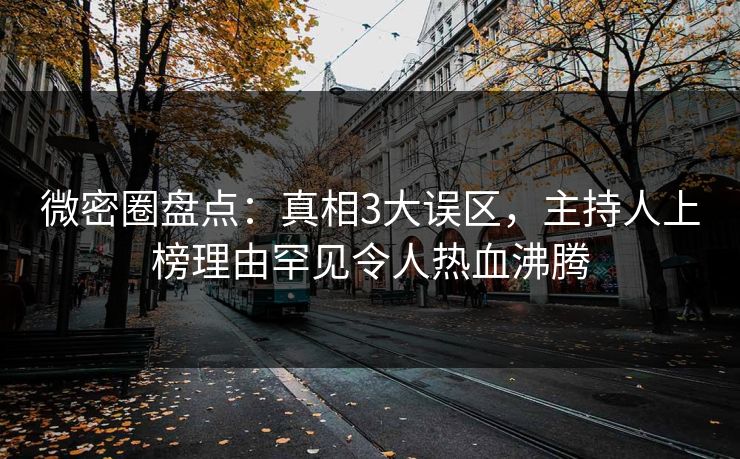 微密圈盘点：真相3大误区，主持人上榜理由罕见令人热血沸腾