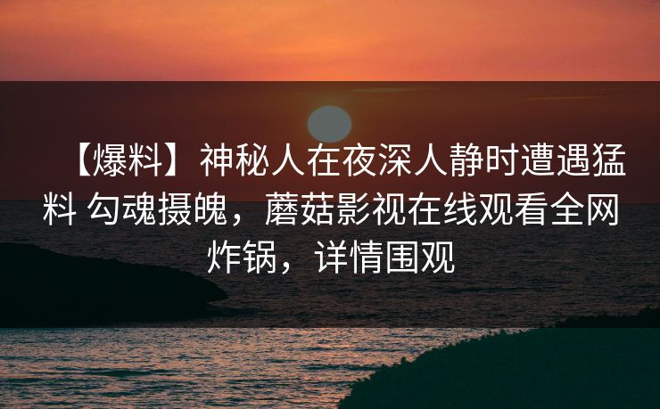 【爆料】神秘人在夜深人静时遭遇猛料 勾魂摄魄，蘑菇影视在线观看全网炸锅，详情围观