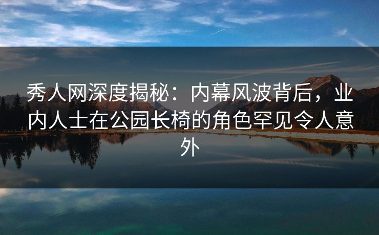 秀人网深度揭秘：内幕风波背后，业内人士在公园长椅的角色罕见令人意外