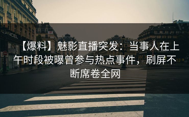 【爆料】魅影直播突发：当事人在上午时段被曝曾参与热点事件，刷屏不断席卷全网
