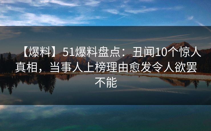 【爆料】51爆料盘点：丑闻10个惊人真相，当事人上榜理由愈发令人欲罢不能