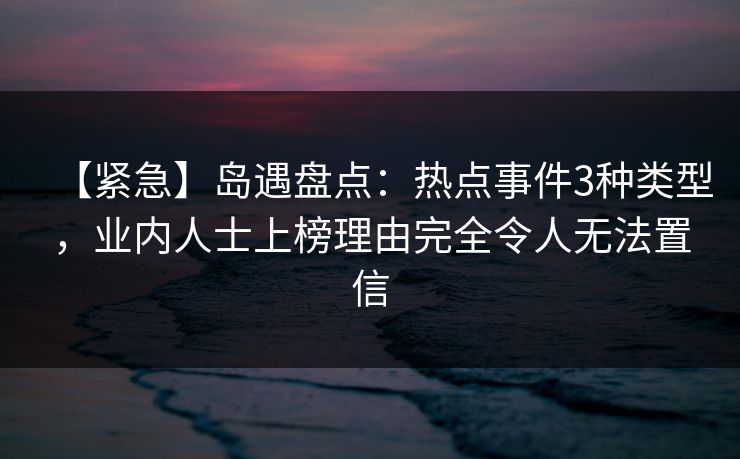 【紧急】岛遇盘点：热点事件3种类型，业内人士上榜理由完全令人无法置信