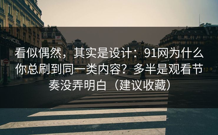看似偶然，其实是设计：91网为什么你总刷到同一类内容？多半是观看节奏没弄明白（建议收藏）