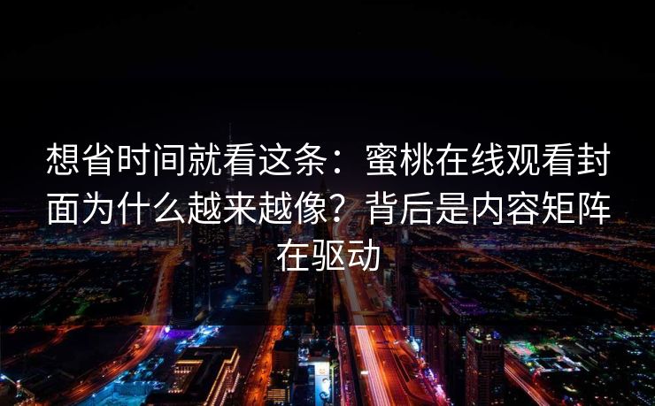 想省时间就看这条：蜜桃在线观看封面为什么越来越像？背后是内容矩阵在驱动