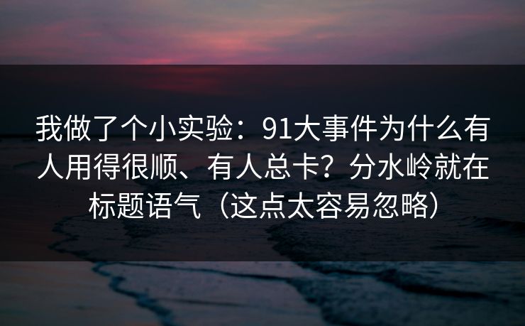 我做了个小实验：91大事件为什么有人用得很顺、有人总卡？分水岭就在标题语气（这点太容易忽略）