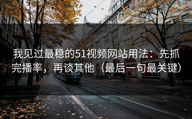 我见过最稳的51视频网站用法：先抓完播率，再谈其他（最后一句最关键）