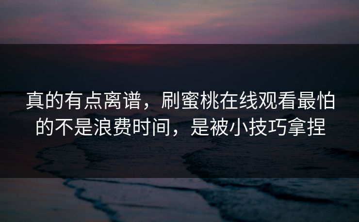 真的有点离谱，刷蜜桃在线观看最怕的不是浪费时间，是被小技巧拿捏