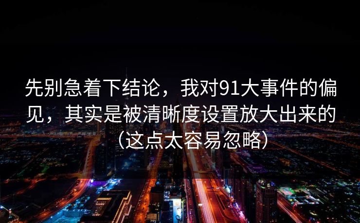 先别急着下结论，我对91大事件的偏见，其实是被清晰度设置放大出来的（这点太容易忽略）