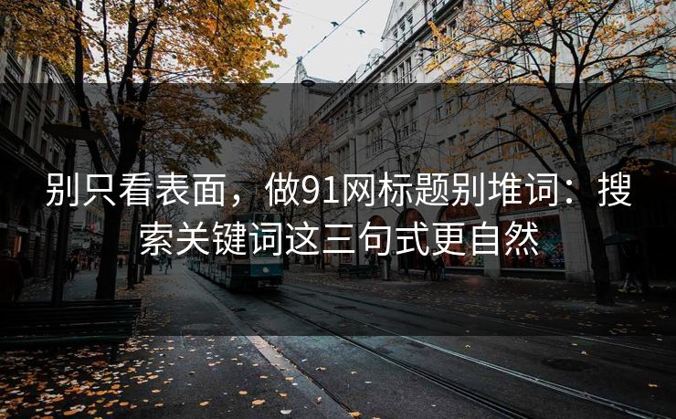 别只看表面，做91网标题别堆词：搜索关键词这三句式更自然