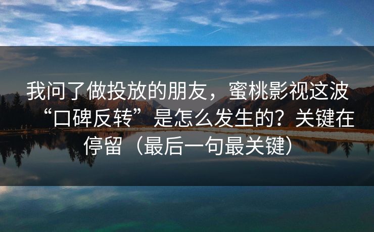 我问了做投放的朋友，蜜桃影视这波“口碑反转”是怎么发生的？关键在停留（最后一句最关键）