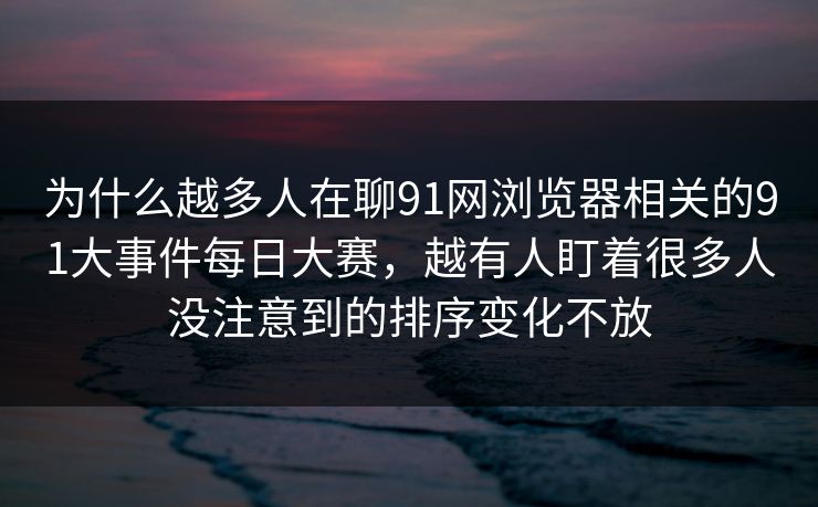 为什么越多人在聊91网浏览器相关的91大事件每日大赛，越有人盯着很多人没注意到的排序变化不放