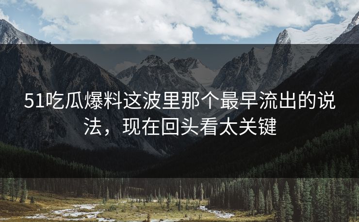 51吃瓜爆料这波里那个最早流出的说法，现在回头看太关键